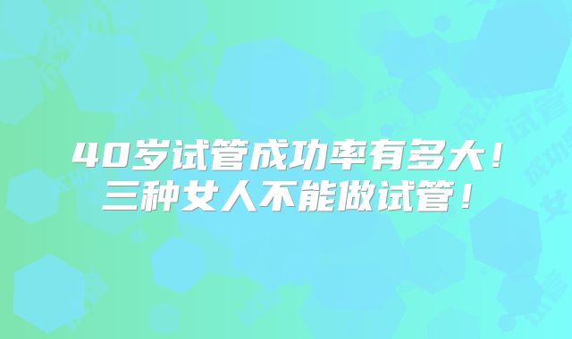 40岁试管成功率有多大!三种女人不能做试管!