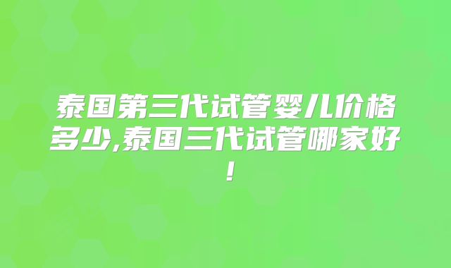 泰国第三代试管婴儿价格多少,泰国三代试管哪家好！