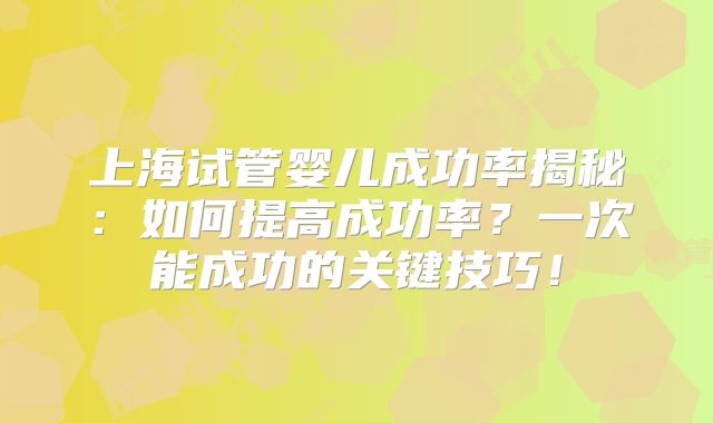 上海试管婴儿成功率揭秘:如何提高成功率?一次能成功的关键技巧!