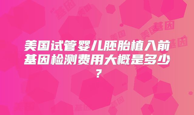 美国试管婴儿胚胎植入前基因检测费用大概是多少?