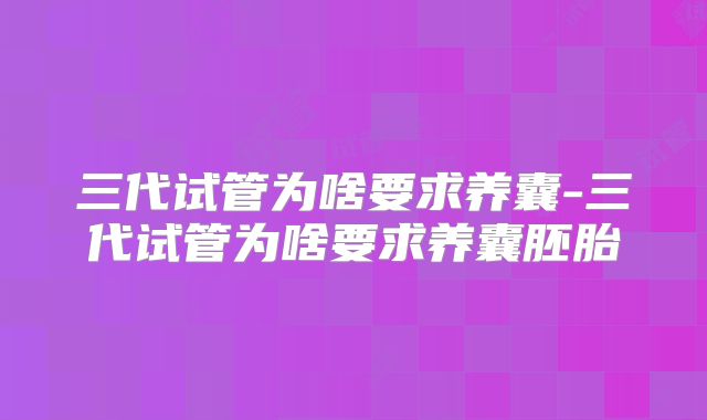 三代试管为啥要求养囊-三代试管为啥要求养囊胚胎