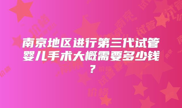 南京地区进行第三代试管婴儿手术大概需要多少钱?