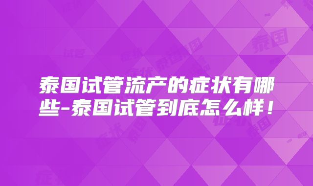 泰国试管流产的症状有哪些-泰国试管到底怎么样！