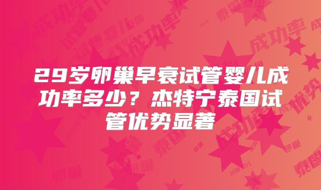 29岁卵巢早衰试管婴儿成功率多少？杰特宁泰国试管优势显著