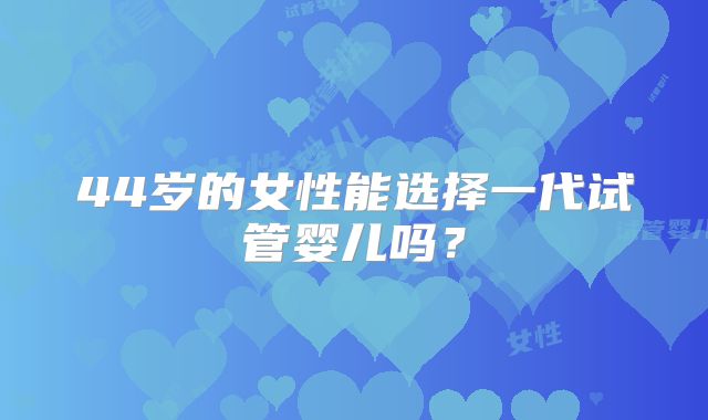 44岁的女性能选择一代试管婴儿吗？