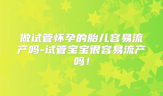 做试管怀孕的胎儿容易流产吗-试管宝宝很容易流产吗!