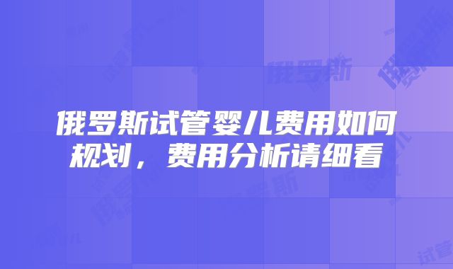俄罗斯试管婴儿费用如何规划，费用分析请细看