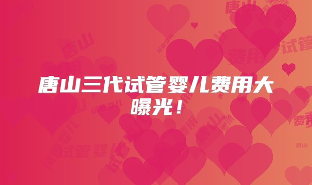 唐山三代试管婴儿费用大曝光!