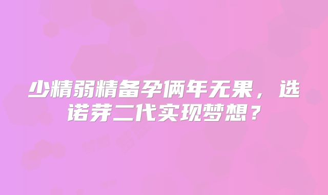少精弱精备孕俩年无果,选诺芽二代实现梦想?