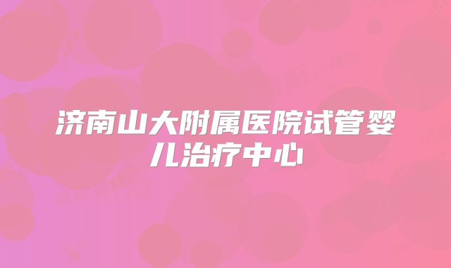 济南山大附属医院试管婴儿治疗中心