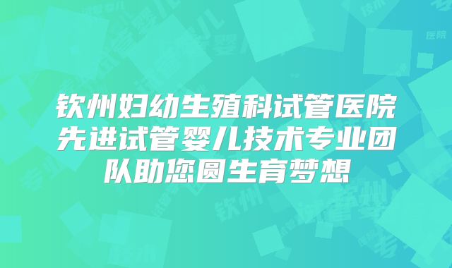 钦州妇幼生殖科试管医院先进试管婴儿技术专业团队助您圆生育梦想