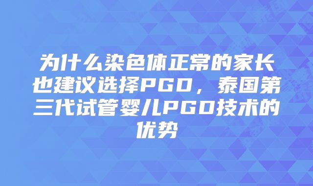 为什么染色体正常的家长也建议选择PGD,泰国第三代试管婴儿PGD技术的优势