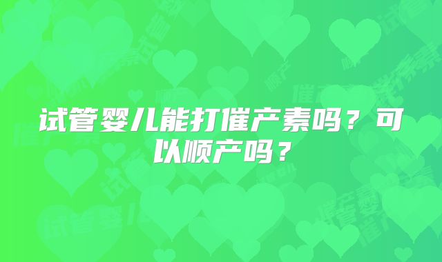 试管婴儿能打催产素吗?可以顺产吗?