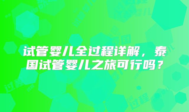 试管婴儿全过程详解,泰国试管婴儿之旅可行吗?
