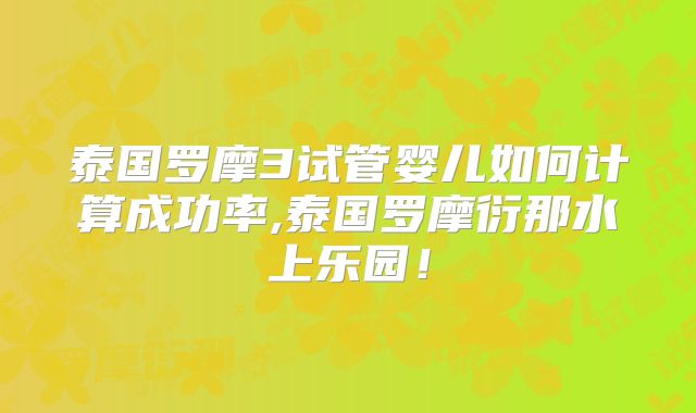 泰国罗摩3试管婴儿如何计算成功率,泰国罗摩衍那水上乐园！