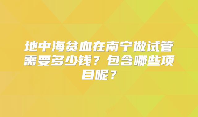 地中海贫血在南宁做试管需要多少钱？包含哪些项目呢？