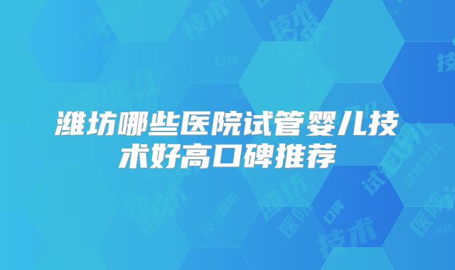 潍坊哪些医院试管婴儿技术好高口碑推荐