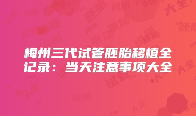 梅州三代试管胚胎移植全记录:当天注意事项大全