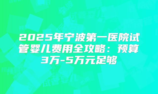 2025年宁波第一医院试管婴儿费用全攻略:预算3万-5万元足够