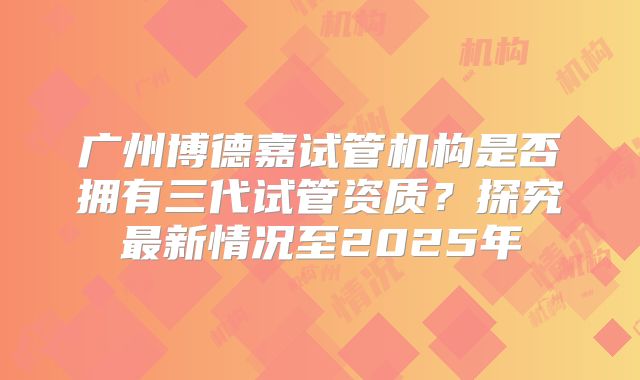 广州博德嘉试管机构是否拥有三代试管资质?探究最新情况至2025年