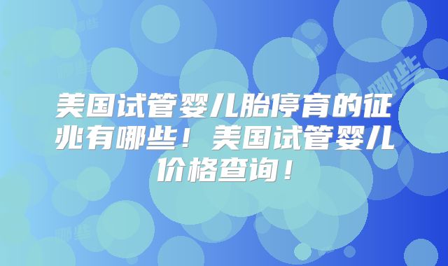 美国试管婴儿胎停育的征兆有哪些！美国试管婴儿价格查询！