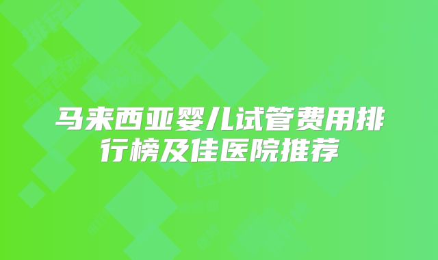 马来西亚婴儿试管费用排行榜及佳医院推荐