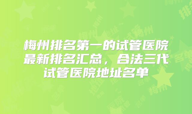 梅州排名第一的试管医院最新排名汇总,合法三代试管医院地址名单