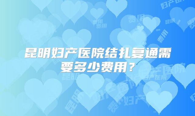 昆明妇产医院结扎复通需要多少费用?