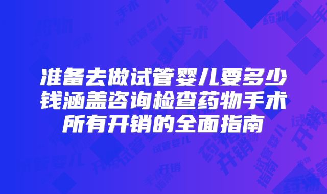 准备去做试管婴儿要多少钱涵盖咨询检查药物手术所有开销的全面指南