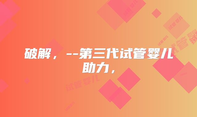 破解,--第三代试管婴儿助力,