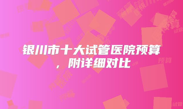 银川市十大试管医院预算，附详细对比