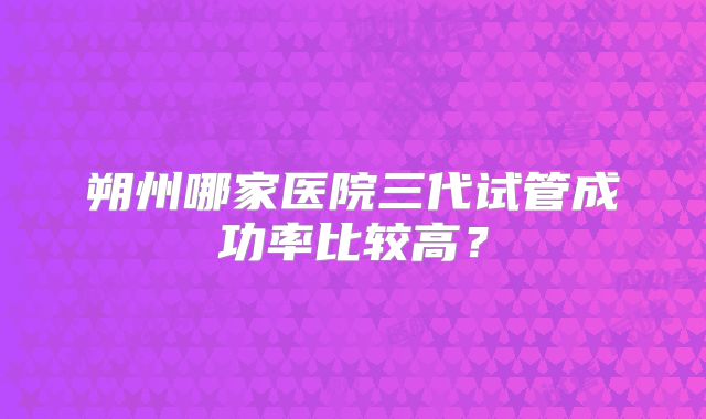 朔州哪家医院三代试管成功率比较高？
