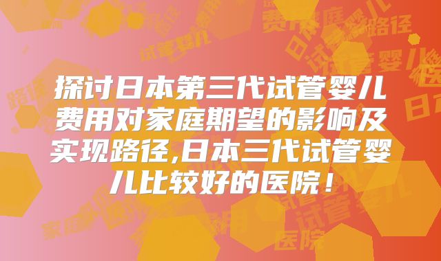 探讨日本第三代试管婴儿费用对家庭期望的影响及实现路径,日本三代试管婴儿比较好的医院!