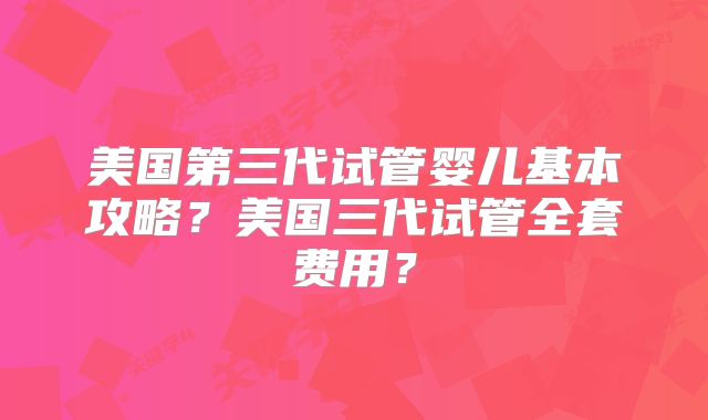 美国第三代试管婴儿基本攻略?美国三代试管全套费用?