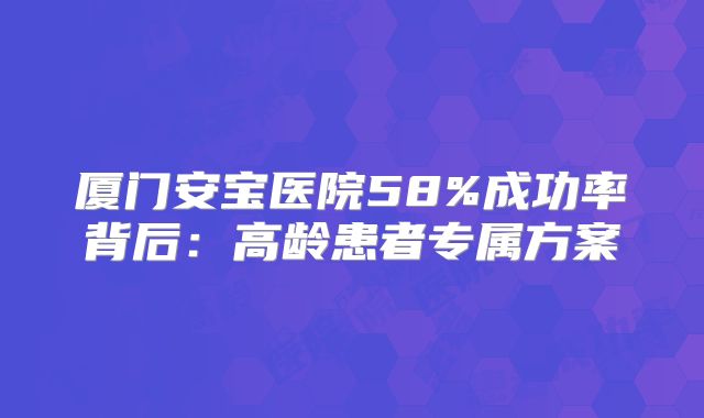 厦门安宝医院58%成功率背后：高龄患者专属方案