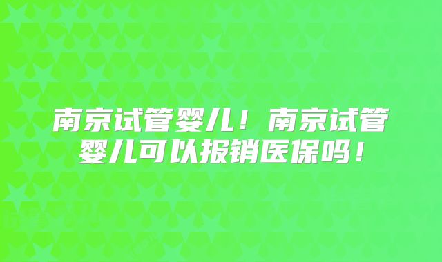 南京试管婴儿！南京试管婴儿可以报销医保吗！