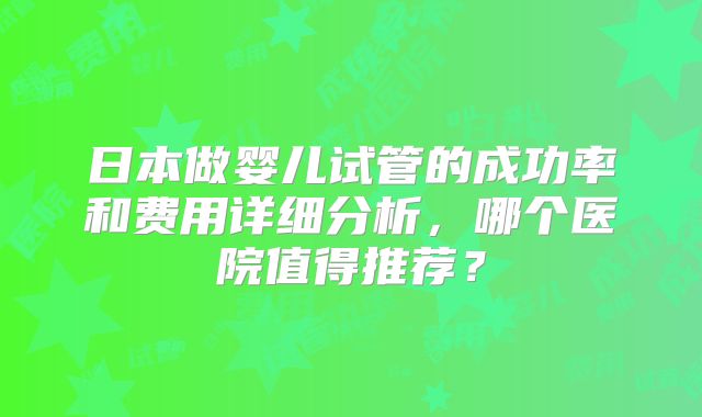 日本做婴儿试管的成功率和费用详细分析,哪个医院值得推荐?