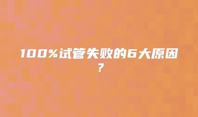 100%试管失败的6大原因?