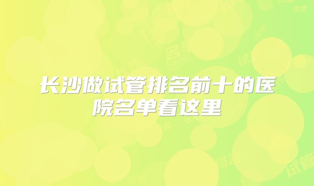 长沙做试管排名前十的医院名单看这里