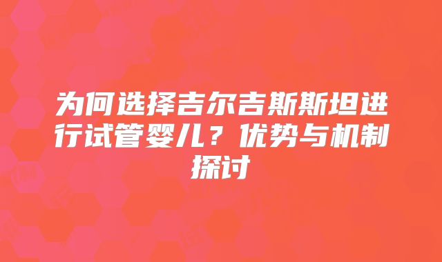 为何选择吉尔吉斯斯坦进行试管婴儿?优势与机制探讨