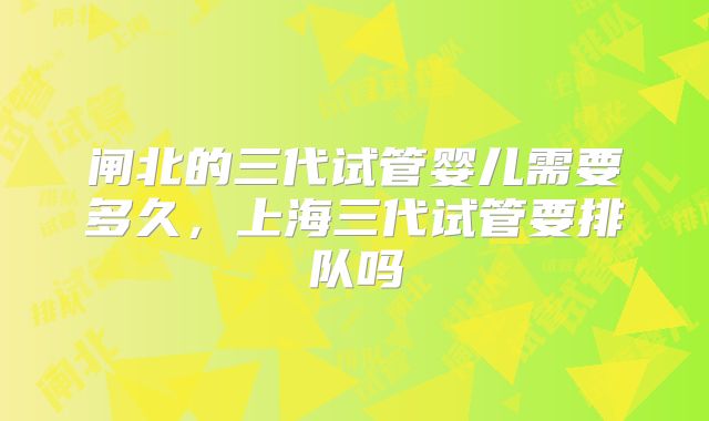 闸北的三代试管婴儿需要多久，上海三代试管要排队吗
