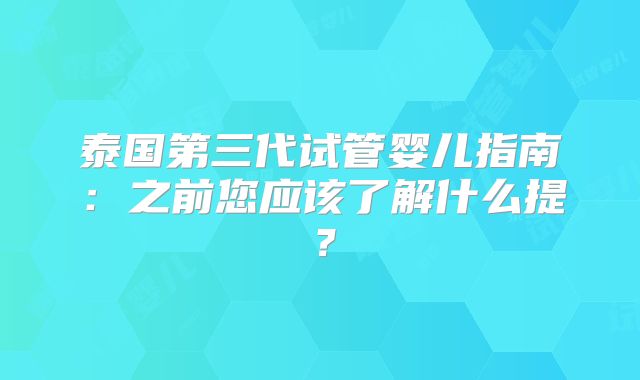 泰国第三代试管婴儿指南：之前您应该了解什么提？