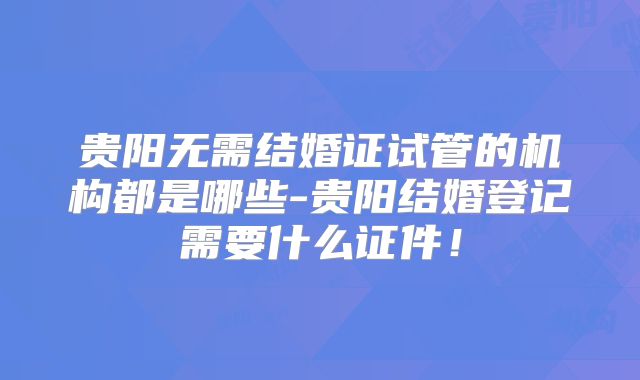 贵阳无需结婚证试管的机构都是哪些-贵阳结婚登记需要什么证件!