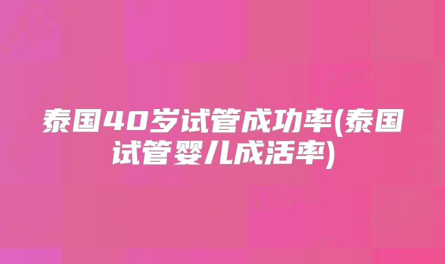 泰国40岁试管成功率(泰国试管婴儿成活率)