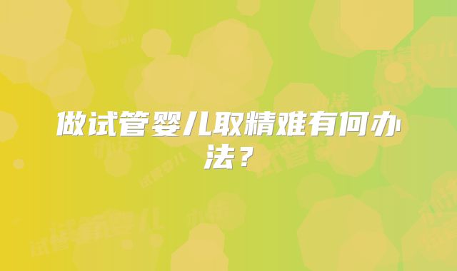 做试管婴儿取精难有何办法？