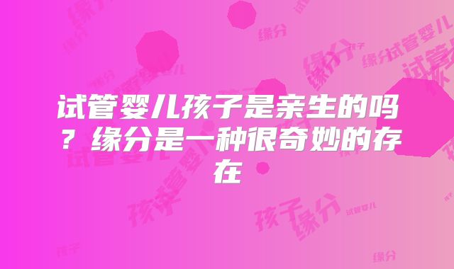 试管婴儿孩子是亲生的吗?缘分是一种很奇妙的存在
