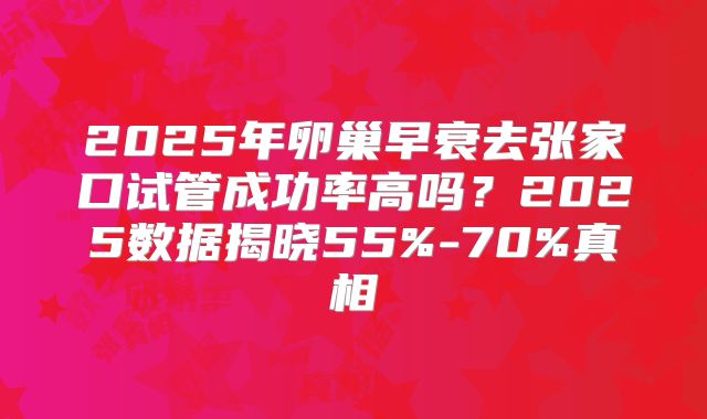 2025年卵巢早衰去张家口试管成功率高吗?2025数据揭晓55%-70%真相