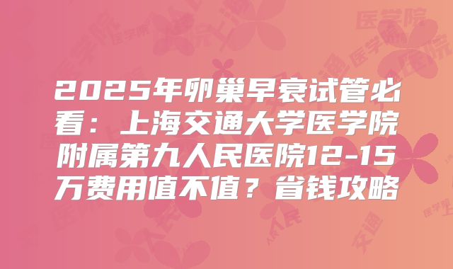 2025年卵巢早衰试管必看:上海交通大学医学院附属第九人民医院12-15万费用值不值?省钱攻略