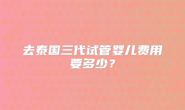 去泰国三代试管婴儿费用要多少？