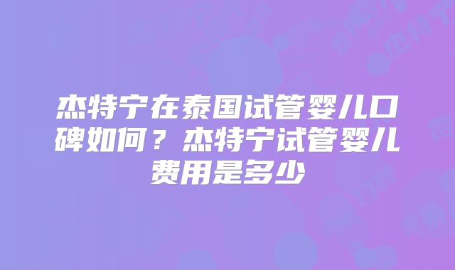 杰特宁在泰国试管婴儿口碑如何?杰特宁试管婴儿费用是多少